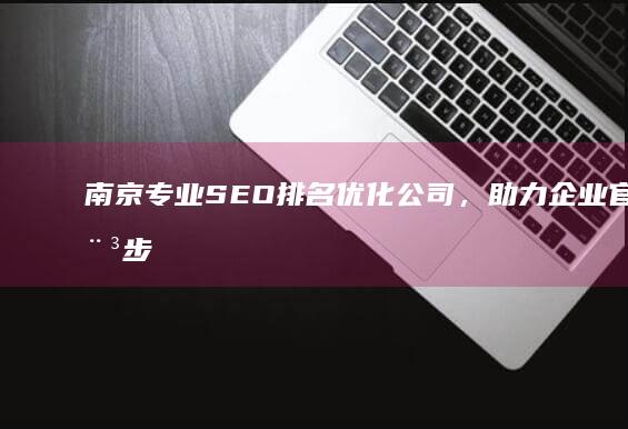 南京专业SEO排名优化公司，助力企业官网稳步提升搜索引擎排名