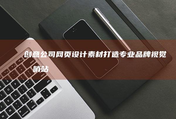 创意公司网页设计素材：打造专业品牌视觉前哨站