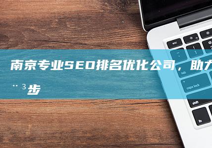 南京专业SEO排名优化公司，助力企业官网稳步提升搜索引擎排名