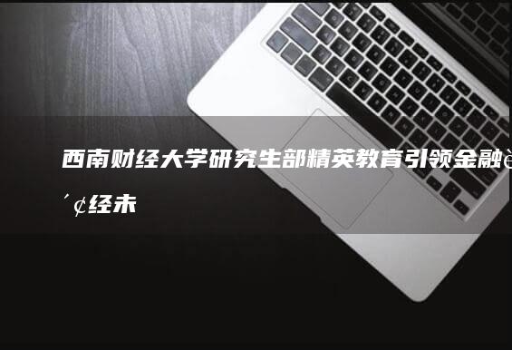 西南财经大学研究生部：精英教育引领金融财经未来